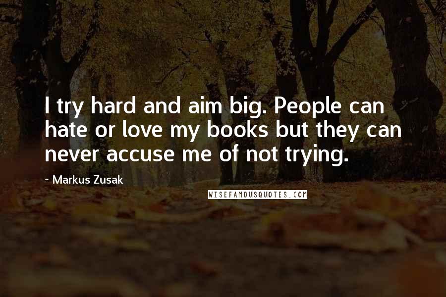 Markus Zusak Quotes: I try hard and aim big. People can hate or love my books but they can never accuse me of not trying.