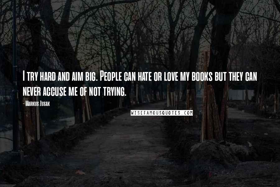 Markus Zusak Quotes: I try hard and aim big. People can hate or love my books but they can never accuse me of not trying.