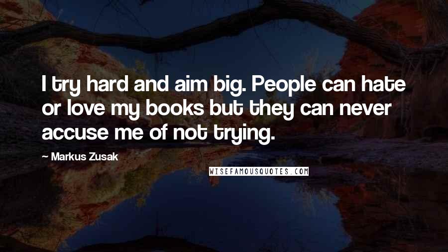 Markus Zusak Quotes: I try hard and aim big. People can hate or love my books but they can never accuse me of not trying.