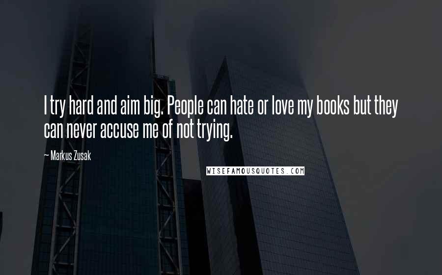 Markus Zusak Quotes: I try hard and aim big. People can hate or love my books but they can never accuse me of not trying.