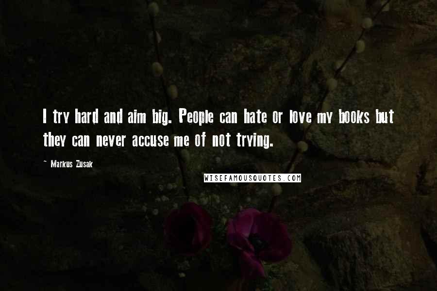 Markus Zusak Quotes: I try hard and aim big. People can hate or love my books but they can never accuse me of not trying.