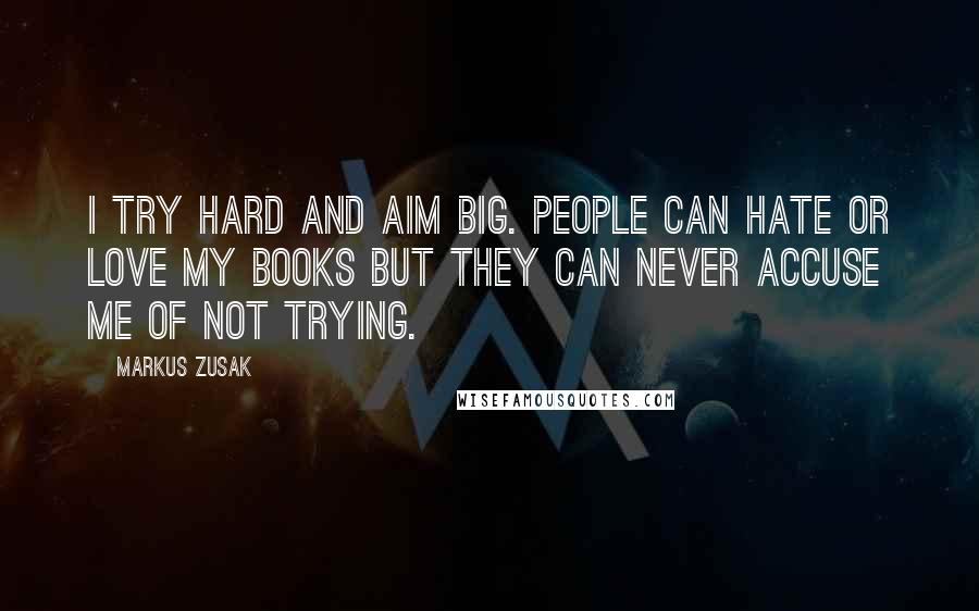 Markus Zusak Quotes: I try hard and aim big. People can hate or love my books but they can never accuse me of not trying.