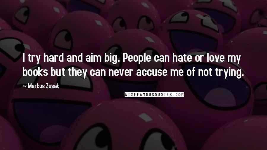 Markus Zusak Quotes: I try hard and aim big. People can hate or love my books but they can never accuse me of not trying.