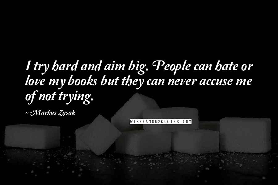 Markus Zusak Quotes: I try hard and aim big. People can hate or love my books but they can never accuse me of not trying.