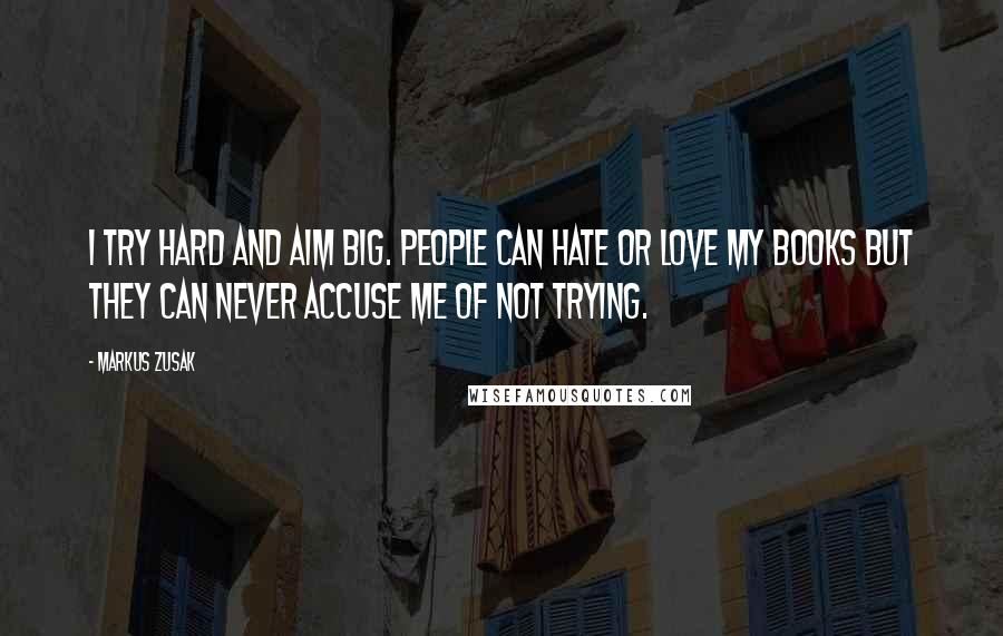 Markus Zusak Quotes: I try hard and aim big. People can hate or love my books but they can never accuse me of not trying.