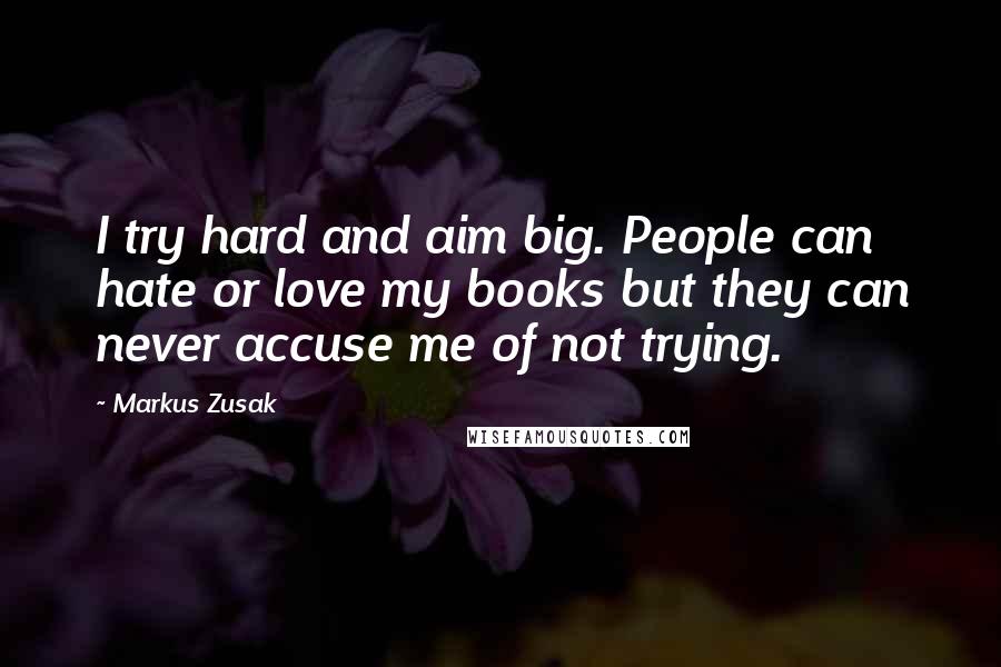 Markus Zusak Quotes: I try hard and aim big. People can hate or love my books but they can never accuse me of not trying.