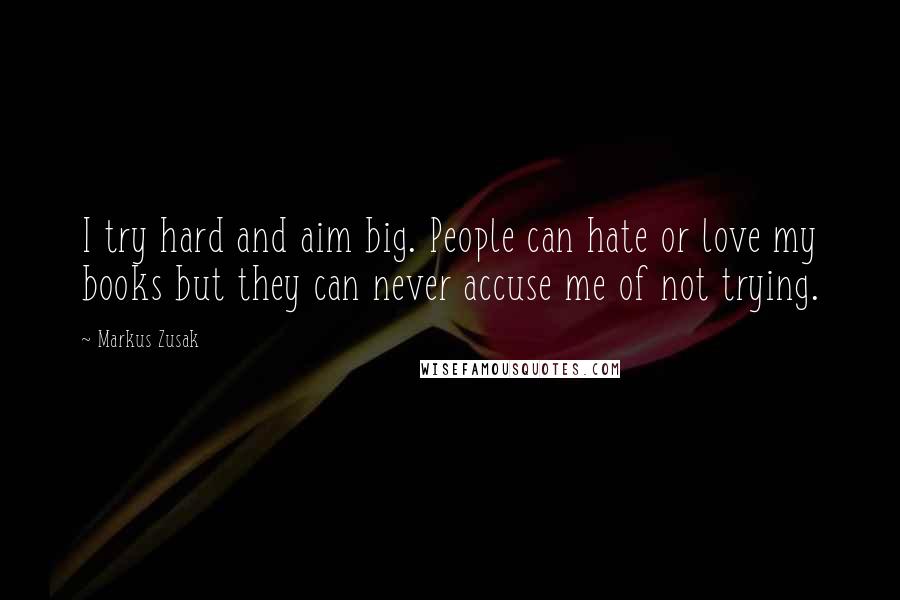 Markus Zusak Quotes: I try hard and aim big. People can hate or love my books but they can never accuse me of not trying.