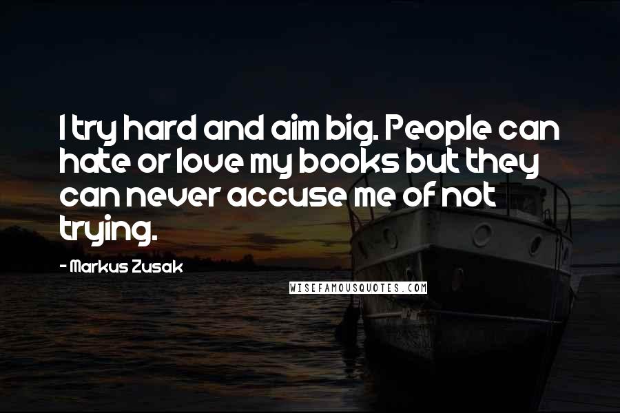 Markus Zusak Quotes: I try hard and aim big. People can hate or love my books but they can never accuse me of not trying.