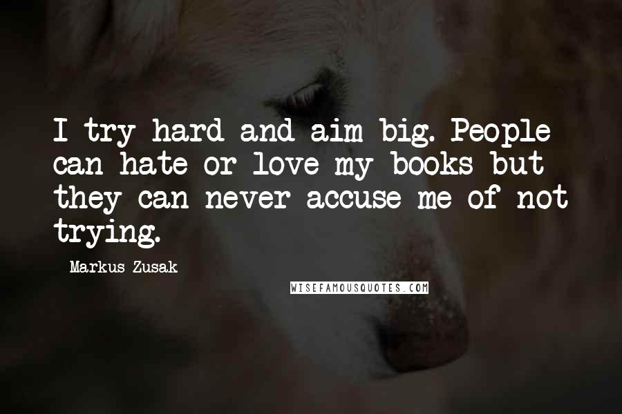 Markus Zusak Quotes: I try hard and aim big. People can hate or love my books but they can never accuse me of not trying.