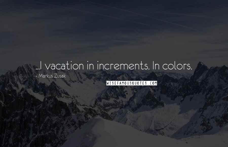 Markus Zusak Quotes: ...I vacation in increments. In colors.