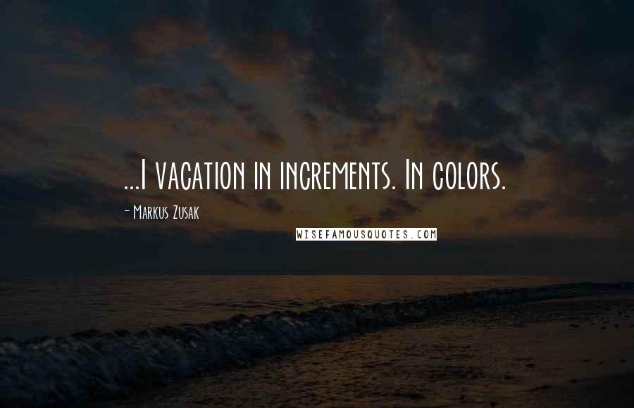 Markus Zusak Quotes: ...I vacation in increments. In colors.