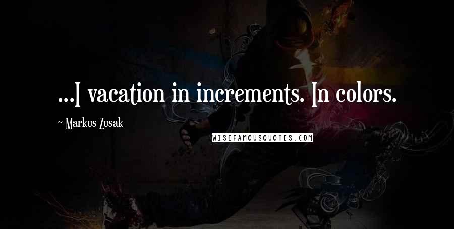 Markus Zusak Quotes: ...I vacation in increments. In colors.