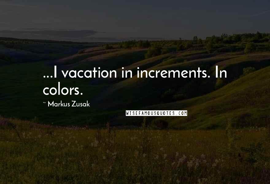 Markus Zusak Quotes: ...I vacation in increments. In colors.