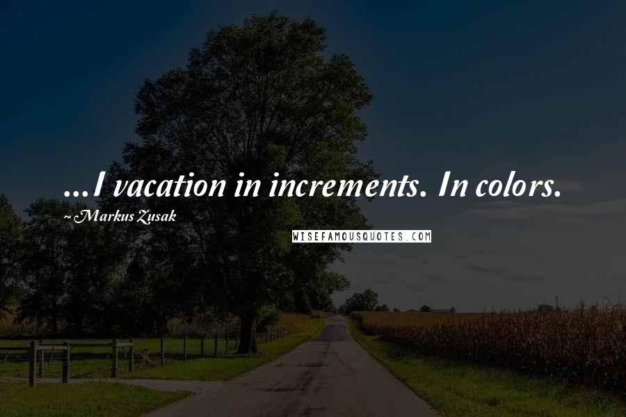 Markus Zusak Quotes: ...I vacation in increments. In colors.