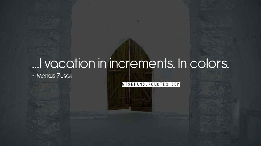 Markus Zusak Quotes: ...I vacation in increments. In colors.