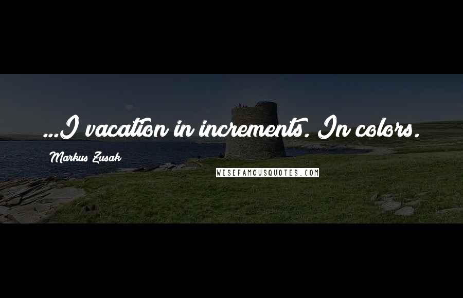 Markus Zusak Quotes: ...I vacation in increments. In colors.