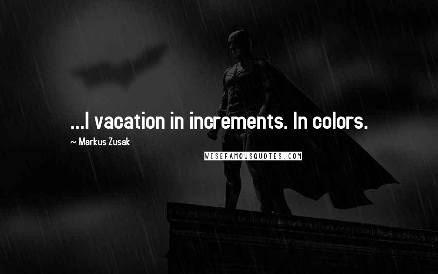 Markus Zusak Quotes: ...I vacation in increments. In colors.