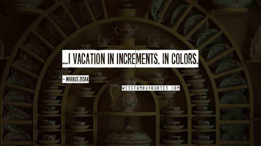 Markus Zusak Quotes: ...I vacation in increments. In colors.