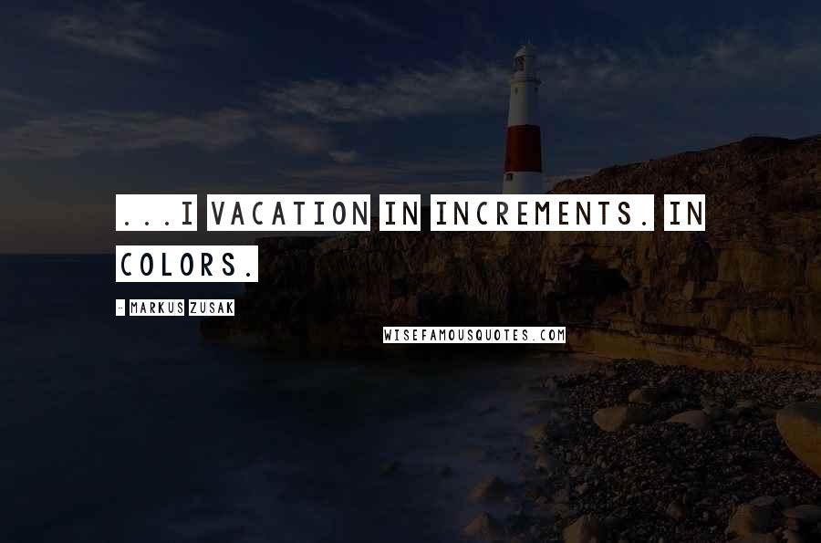 Markus Zusak Quotes: ...I vacation in increments. In colors.