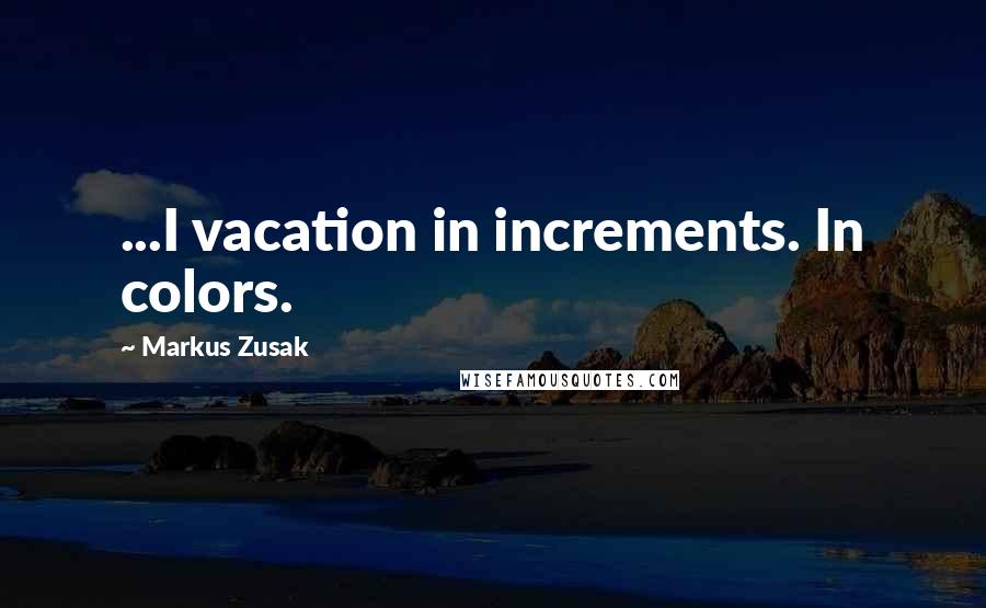Markus Zusak Quotes: ...I vacation in increments. In colors.