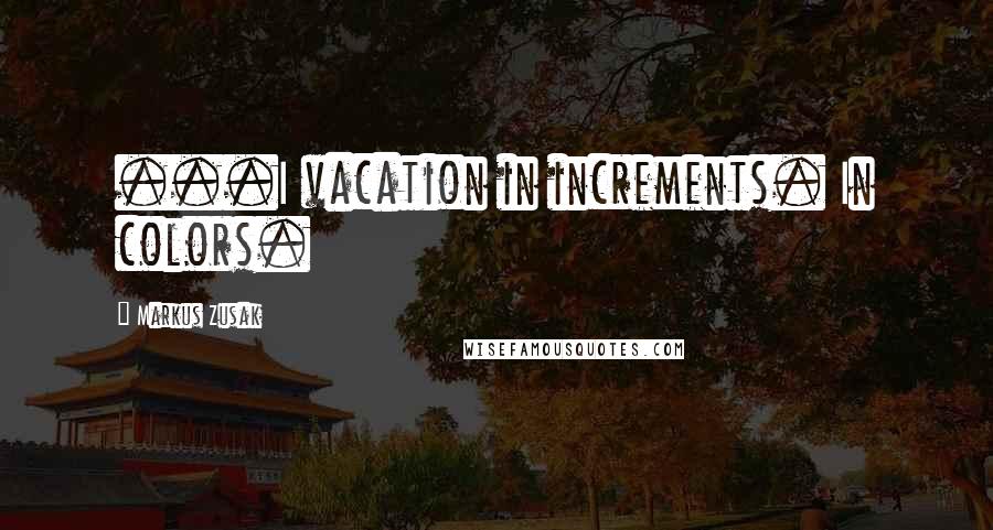 Markus Zusak Quotes: ...I vacation in increments. In colors.