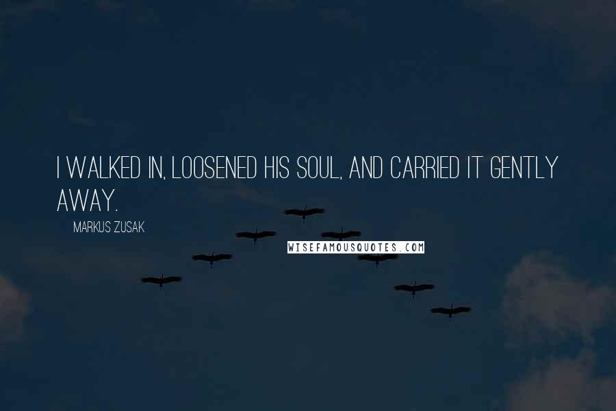 Markus Zusak Quotes: I walked in, loosened his soul, and carried it gently away.