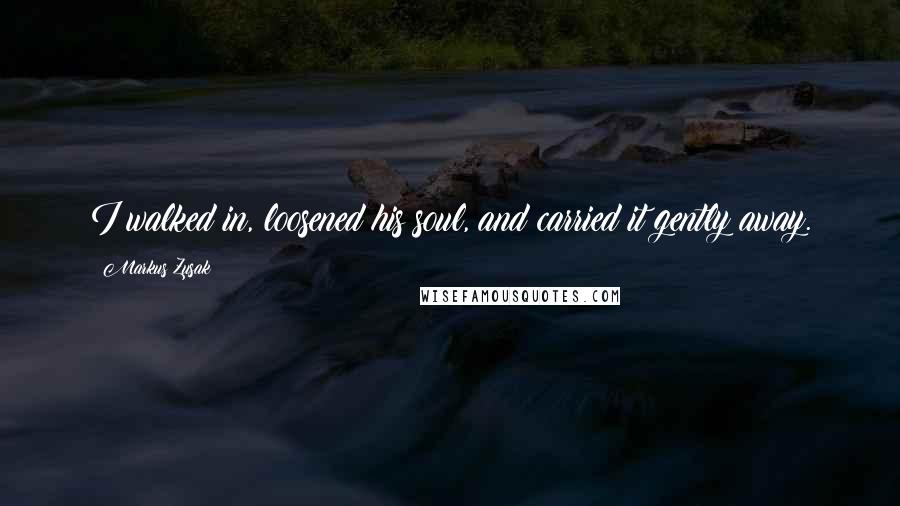 Markus Zusak Quotes: I walked in, loosened his soul, and carried it gently away.