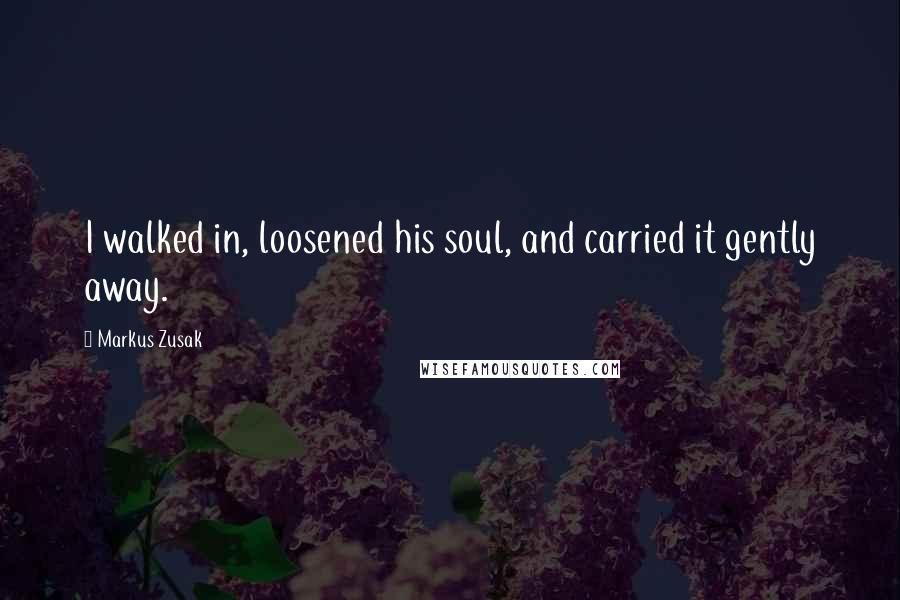 Markus Zusak Quotes: I walked in, loosened his soul, and carried it gently away.