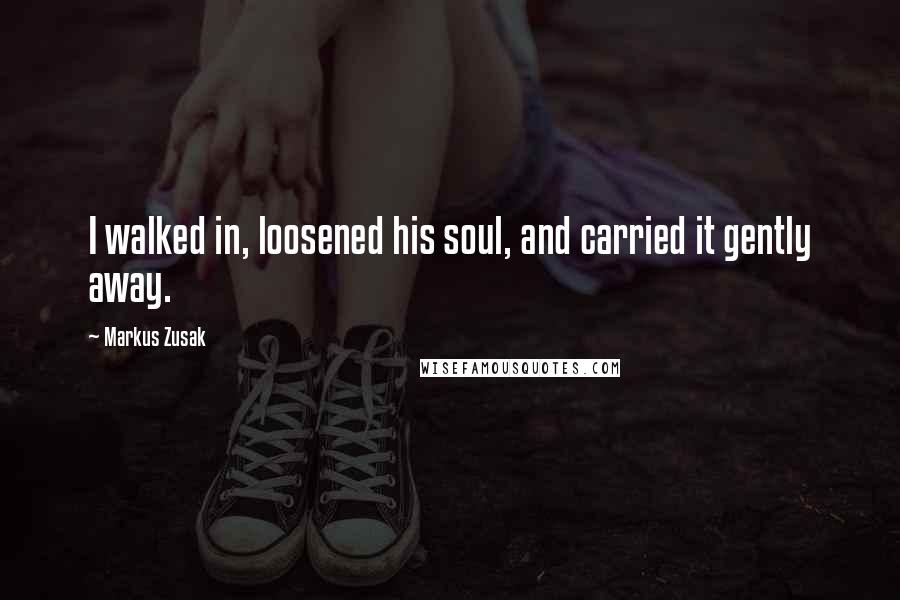 Markus Zusak Quotes: I walked in, loosened his soul, and carried it gently away.