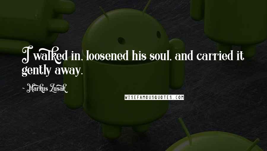 Markus Zusak Quotes: I walked in, loosened his soul, and carried it gently away.