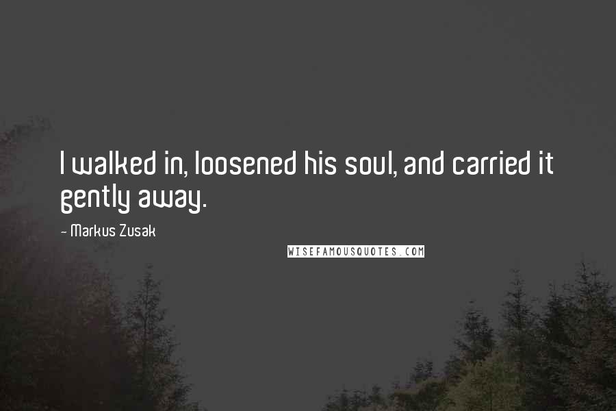 Markus Zusak Quotes: I walked in, loosened his soul, and carried it gently away.