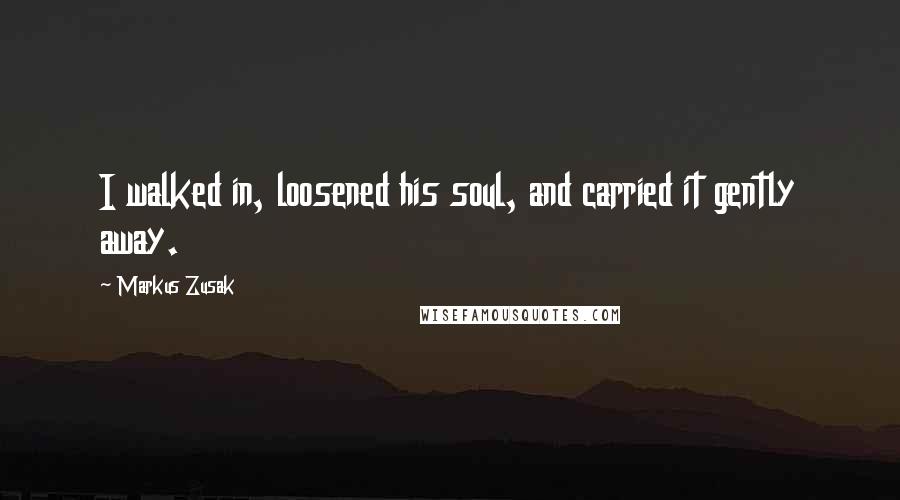 Markus Zusak Quotes: I walked in, loosened his soul, and carried it gently away.