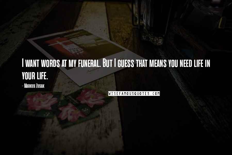 Markus Zusak Quotes: I want words at my funeral. But I guess that means you need life in your life.