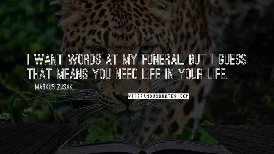 Markus Zusak Quotes: I want words at my funeral. But I guess that means you need life in your life.