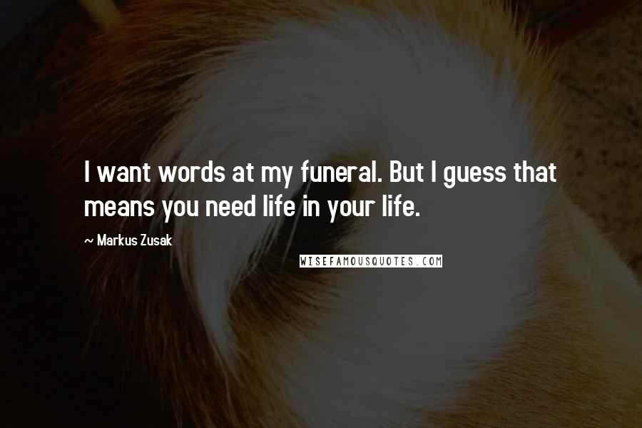 Markus Zusak Quotes: I want words at my funeral. But I guess that means you need life in your life.