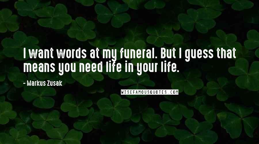 Markus Zusak Quotes: I want words at my funeral. But I guess that means you need life in your life.