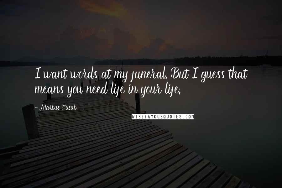 Markus Zusak Quotes: I want words at my funeral. But I guess that means you need life in your life.