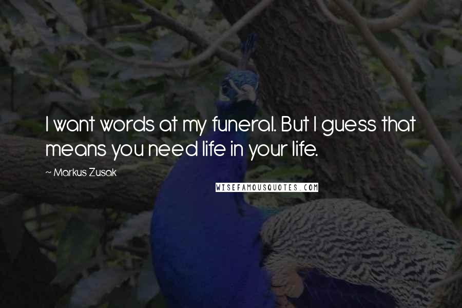 Markus Zusak Quotes: I want words at my funeral. But I guess that means you need life in your life.