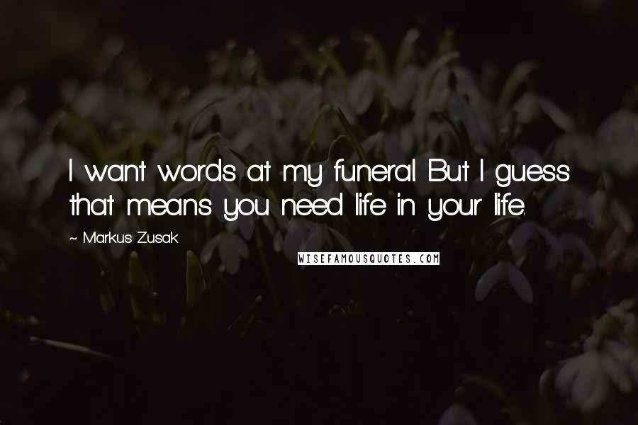 Markus Zusak Quotes: I want words at my funeral. But I guess that means you need life in your life.