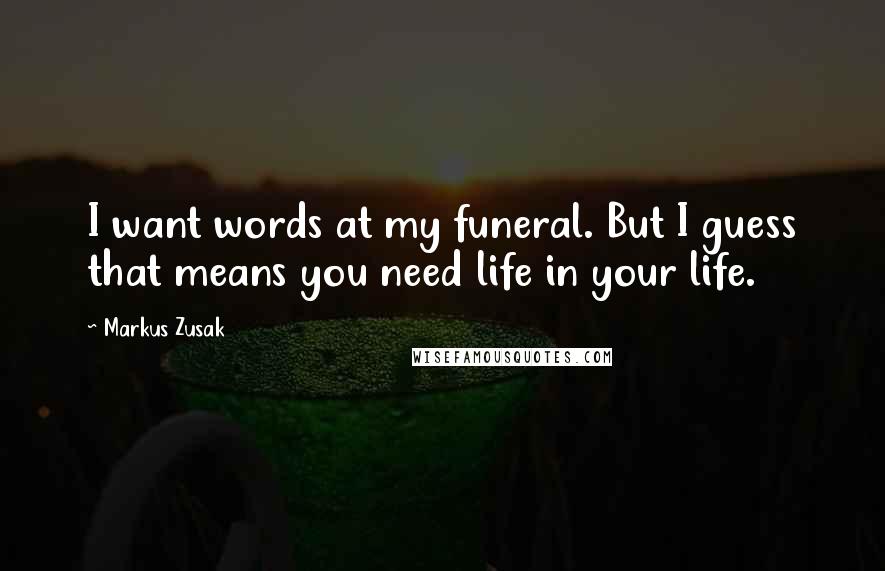 Markus Zusak Quotes: I want words at my funeral. But I guess that means you need life in your life.