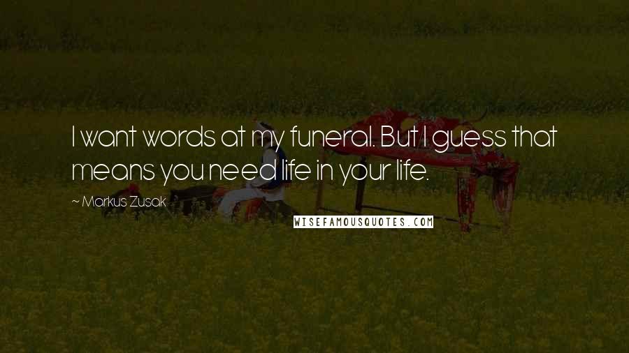 Markus Zusak Quotes: I want words at my funeral. But I guess that means you need life in your life.