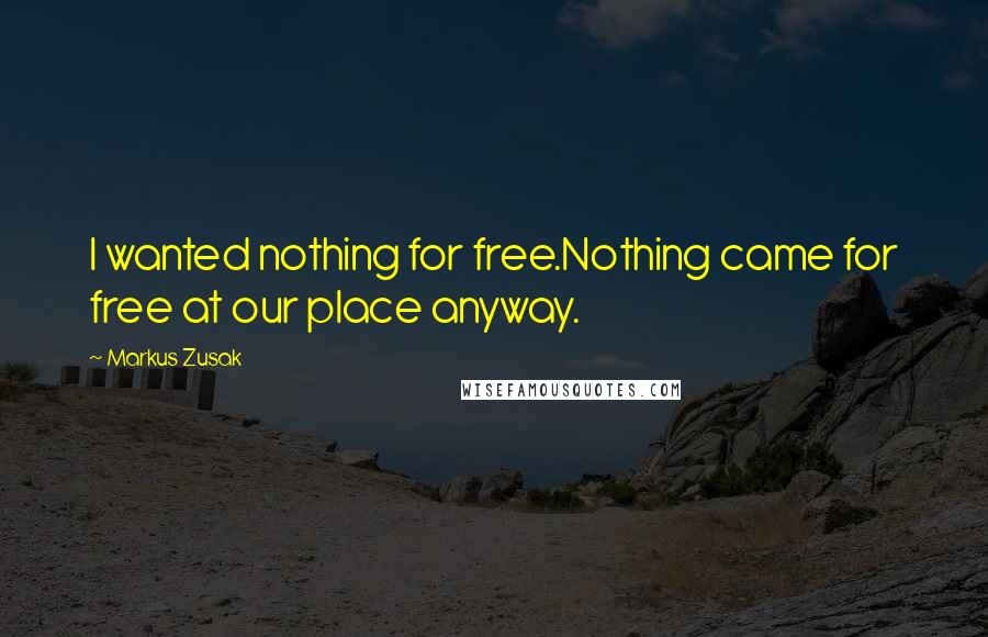 Markus Zusak Quotes: I wanted nothing for free.Nothing came for free at our place anyway.