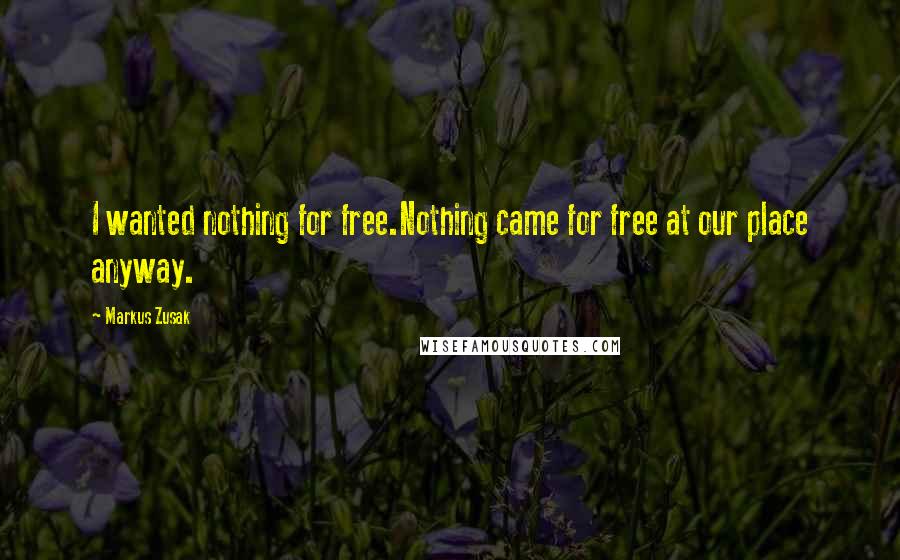 Markus Zusak Quotes: I wanted nothing for free.Nothing came for free at our place anyway.