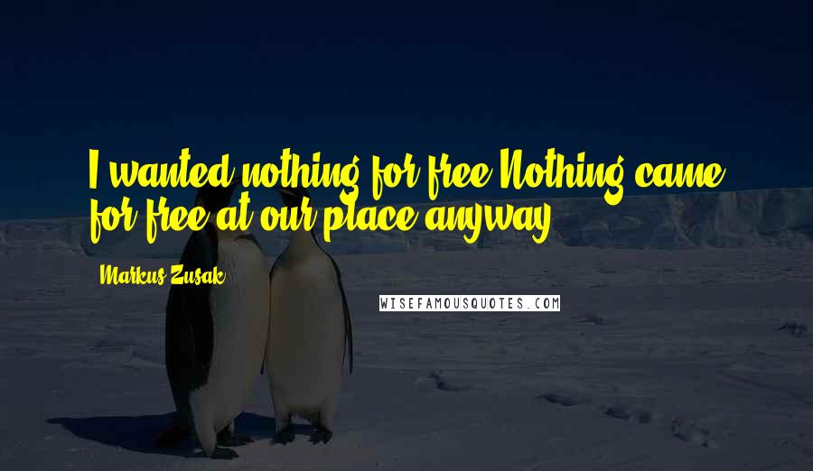 Markus Zusak Quotes: I wanted nothing for free.Nothing came for free at our place anyway.