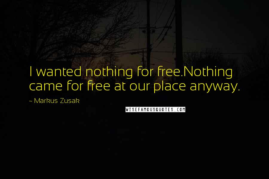 Markus Zusak Quotes: I wanted nothing for free.Nothing came for free at our place anyway.