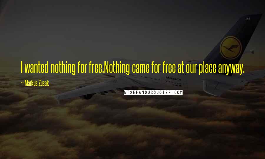 Markus Zusak Quotes: I wanted nothing for free.Nothing came for free at our place anyway.