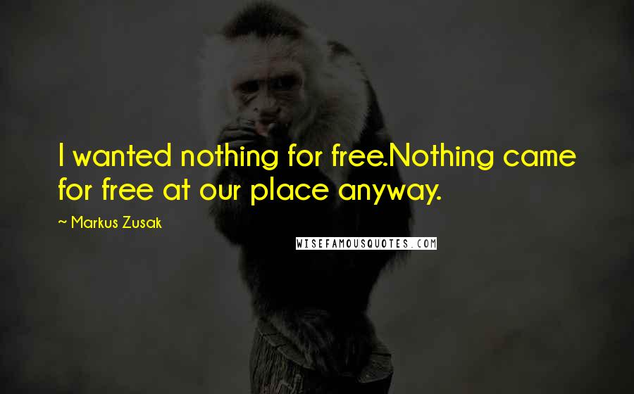 Markus Zusak Quotes: I wanted nothing for free.Nothing came for free at our place anyway.