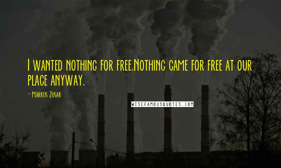 Markus Zusak Quotes: I wanted nothing for free.Nothing came for free at our place anyway.