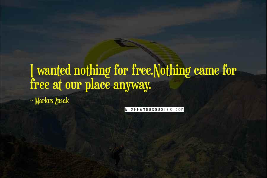 Markus Zusak Quotes: I wanted nothing for free.Nothing came for free at our place anyway.