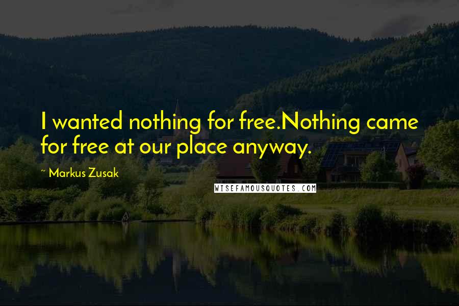 Markus Zusak Quotes: I wanted nothing for free.Nothing came for free at our place anyway.